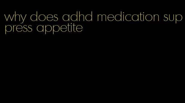 why does adhd medication suppress appetite