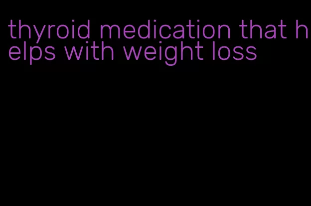 thyroid medication that helps with weight loss