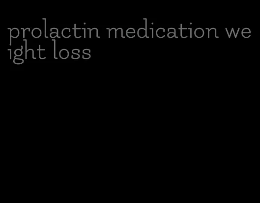 prolactin medication weight loss