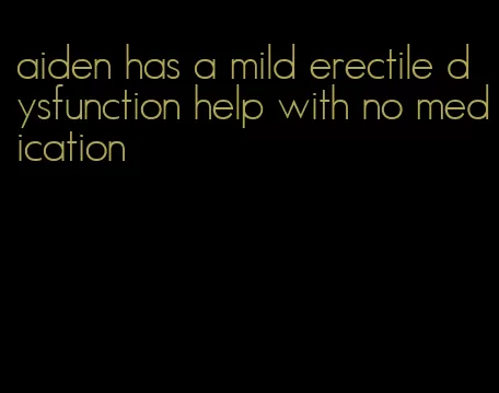 aiden has a mild erectile dysfunction help with no medication