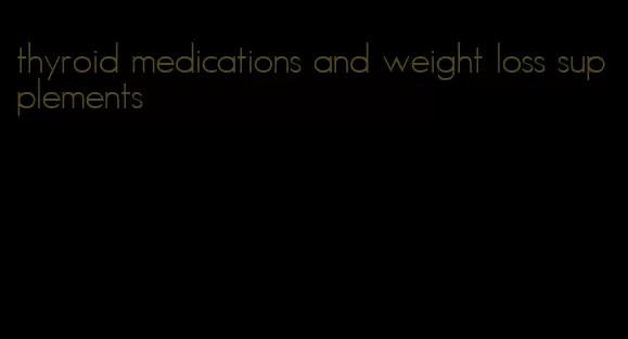 thyroid medications and weight loss supplements