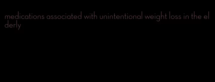 medications associated with unintentional weight loss in the elderly