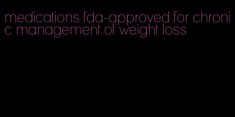 medications fda-approved for chronic management of weight loss