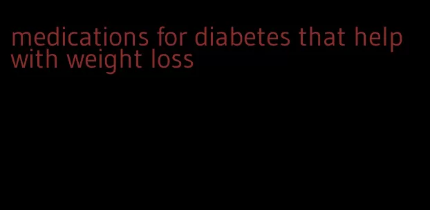 medications for diabetes that help with weight loss