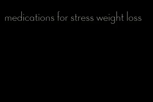 medications for stress weight loss