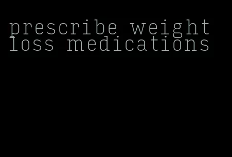 prescribe weight loss medications