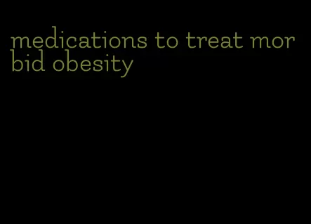 medications to treat morbid obesity