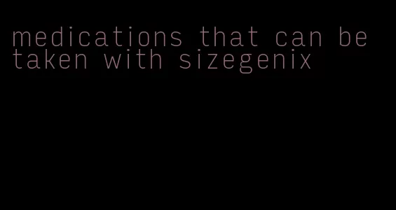 medications that can be taken with sizegenix