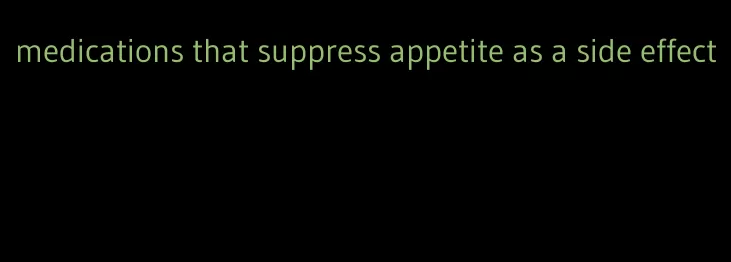 medications that suppress appetite as a side effect