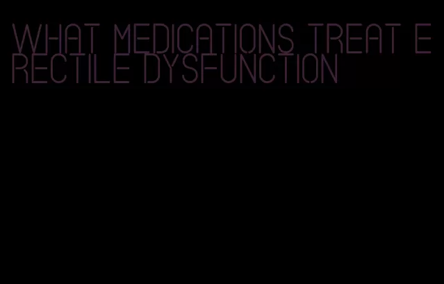 what medications treat erectile dysfunction