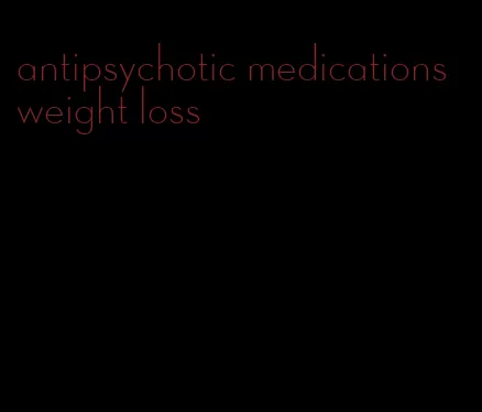 antipsychotic medications weight loss