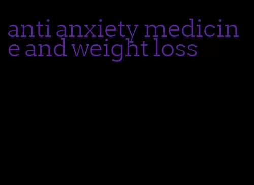 anti anxiety medicine and weight loss