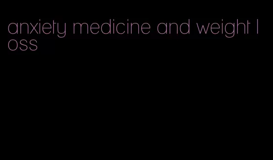 anxiety medicine and weight loss