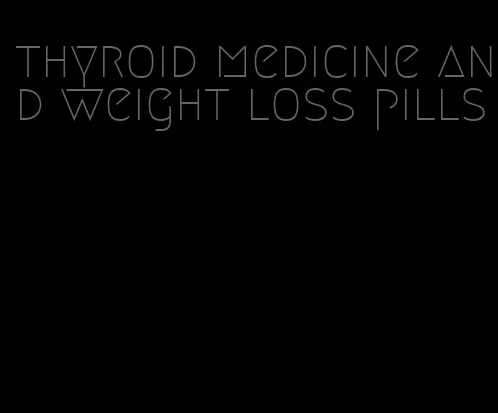 thyroid medicine and weight loss pills