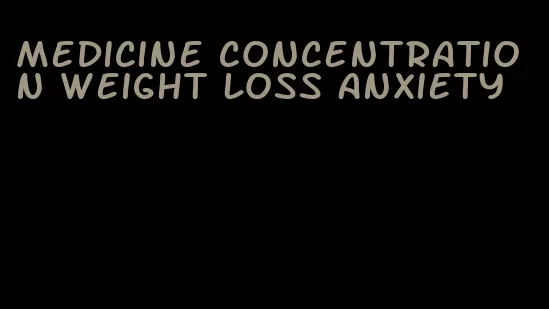 medicine concentration weight loss anxiety