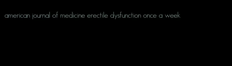 american journal of medicine erectile dysfunction once a week