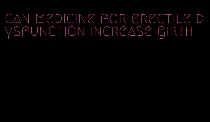 can medicine for erectile dysfunction increase girth