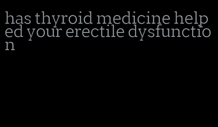 has thyroid medicine helped your erectile dysfunction