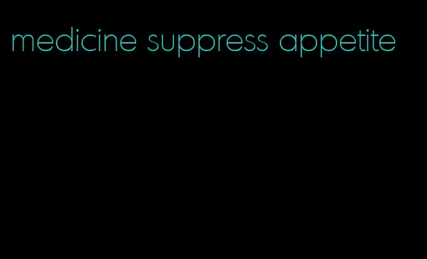 medicine suppress appetite