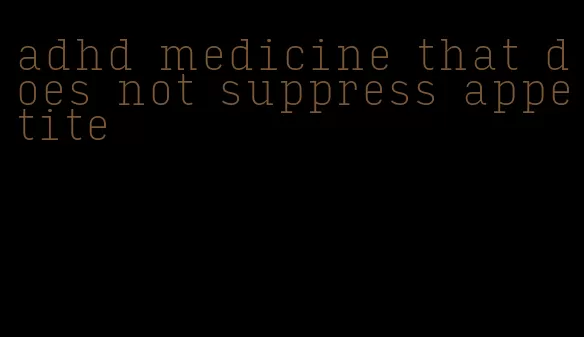 adhd medicine that does not suppress appetite