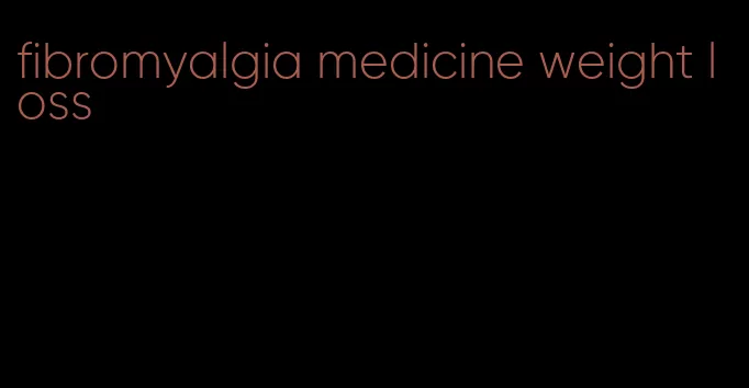 fibromyalgia medicine weight loss