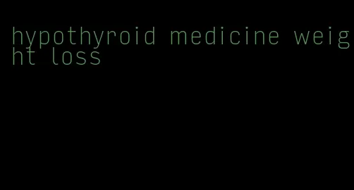 hypothyroid medicine weight loss