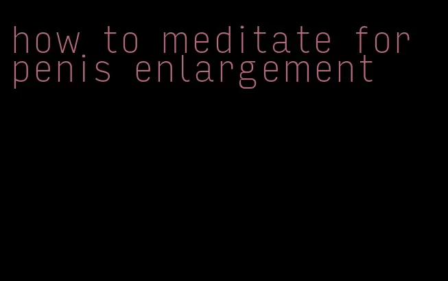 how to meditate for penis enlargement