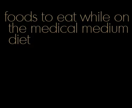 foods to eat while on the medical medium diet