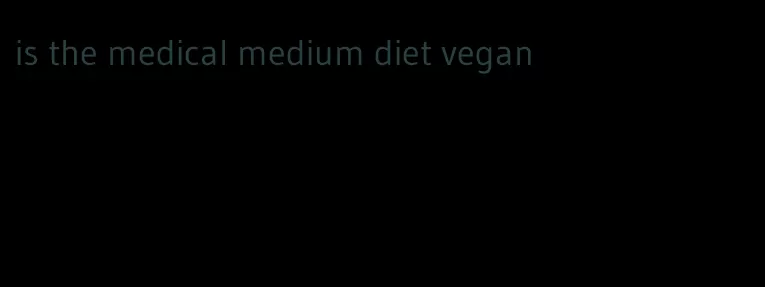 is the medical medium diet vegan