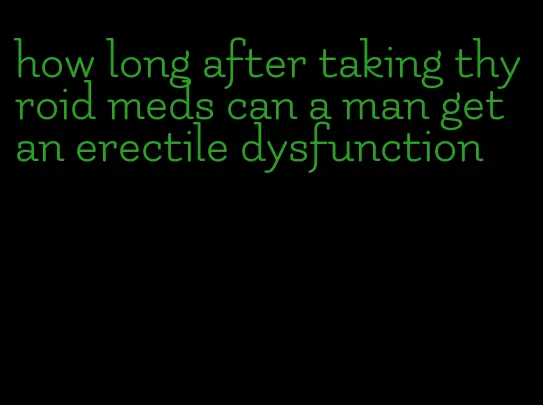 how long after taking thyroid meds can a man get an erectile dysfunction