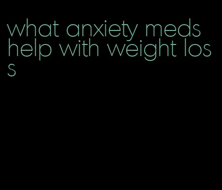 what anxiety meds help with weight loss