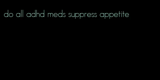 do all adhd meds suppress appetite