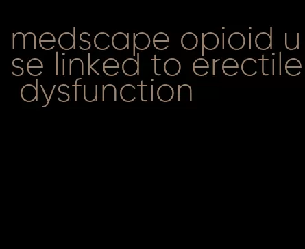 medscape opioid use linked to erectile dysfunction