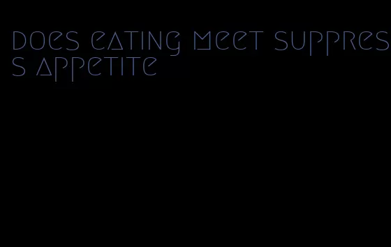 does eating meet suppress appetite