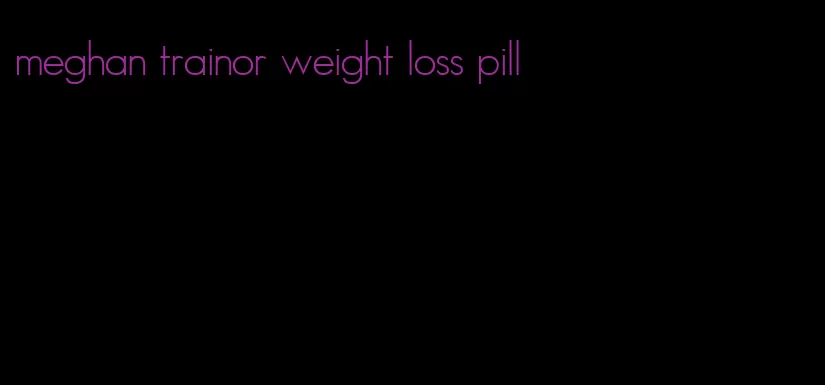 meghan trainor weight loss pill