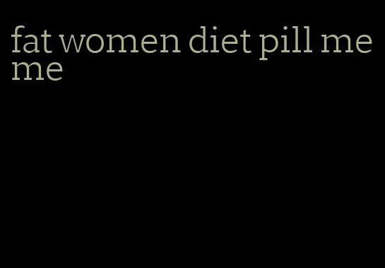 fat women diet pill meme