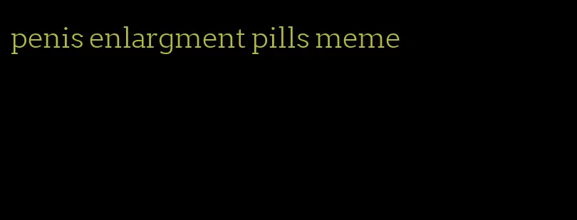 penis enlargment pills meme