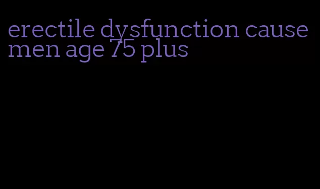 erectile dysfunction cause men age 75 plus