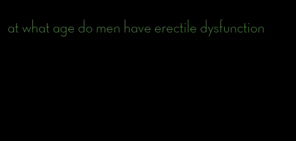 at what age do men have erectile dysfunction