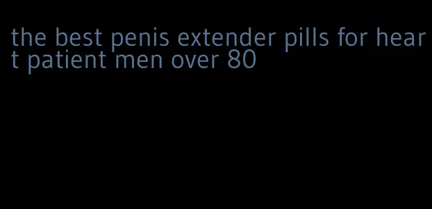 the best penis extender pills for heart patient men over 80