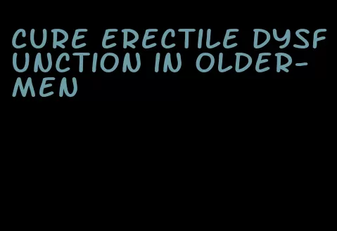 cure erectile dysfunction in older-men