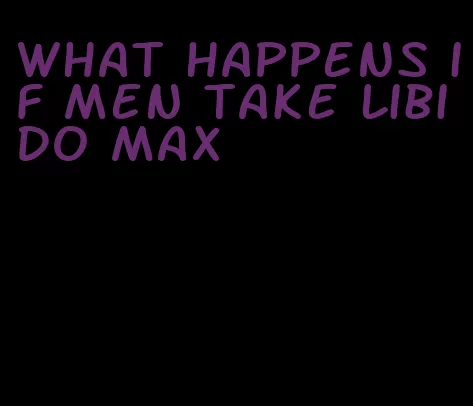 what happens if men take libido max