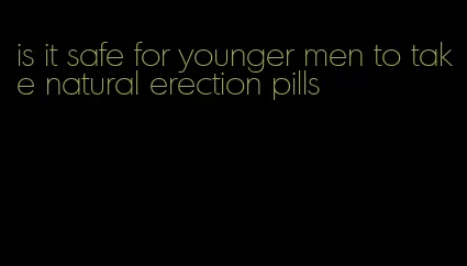 is it safe for younger men to take natural erection pills