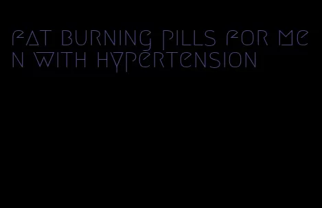 fat burning pills for men with hypertension