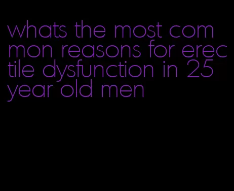 whats the most common reasons for erectile dysfunction in 25 year old men