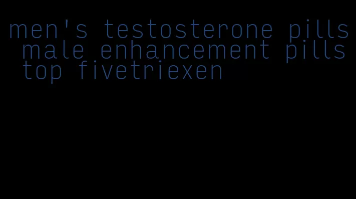 men's testosterone pills male enhancement pills top fivetriexen