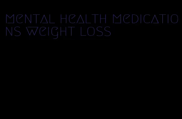 mental health medications weight loss