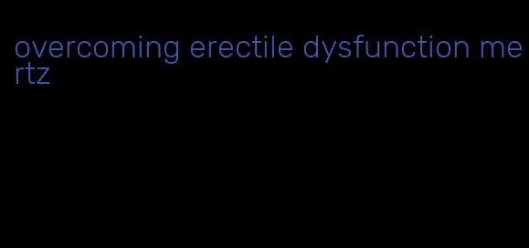 overcoming erectile dysfunction mertz