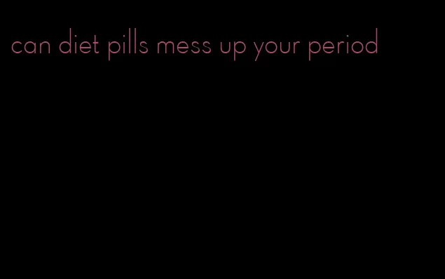 can diet pills mess up your period