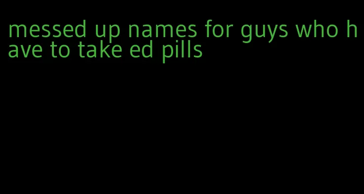 messed up names for guys who have to take ed pills